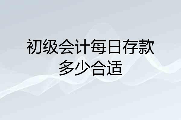 初级会计每日存款多少合适