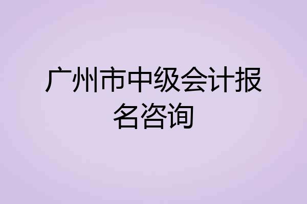 广州市中级会计报名咨询