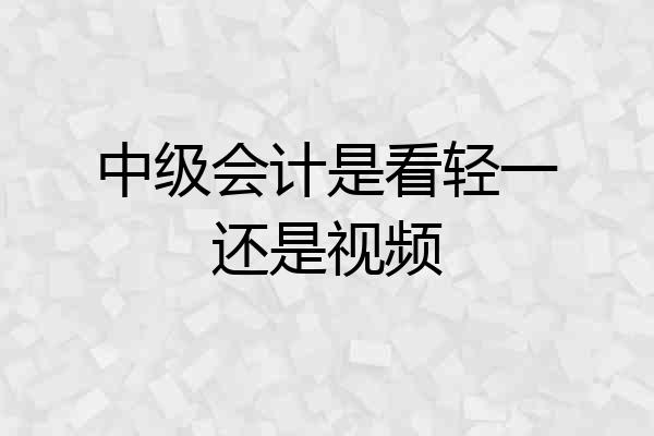 中级会计是看轻一还是视频
