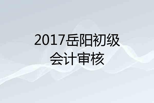 2017岳阳初级会计审核