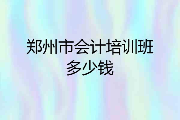 郑州市会计培训班多少钱