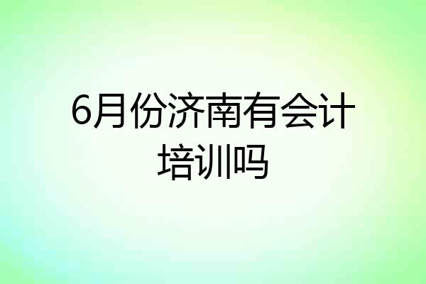 6月份济南有会计培训吗