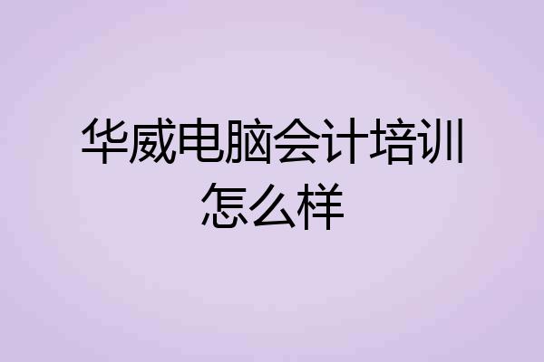 华威电脑会计培训怎么样