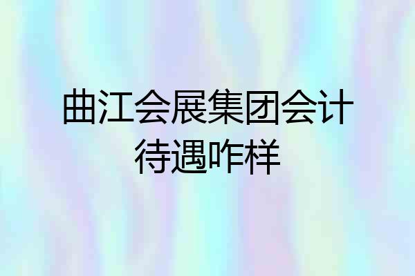 曲江会展集团会计待遇咋样