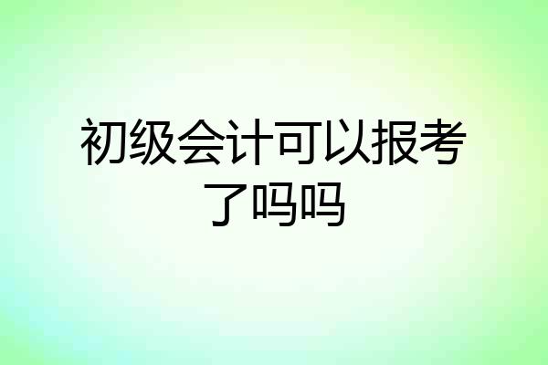 初级会计可以报考了吗吗