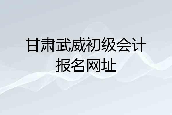 甘肃武威初级会计报名网址