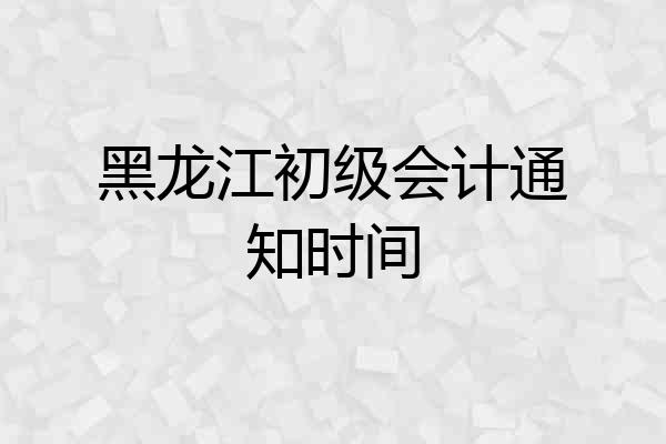 黑龙江初级会计通知时间