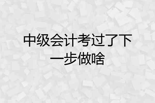 中级会计考过了下一步做啥