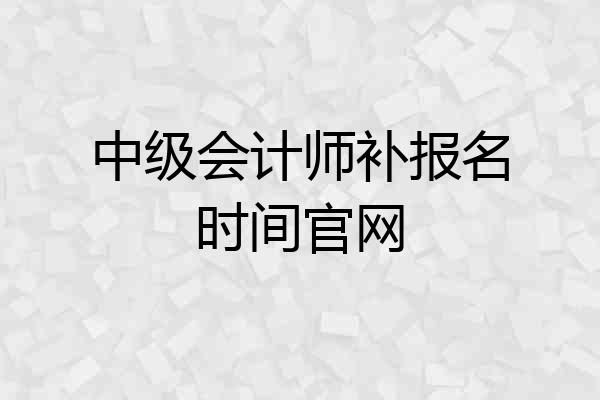 中级会计师补报名时间官网