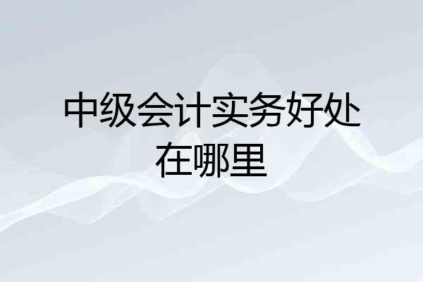 中级会计实务好处在哪里