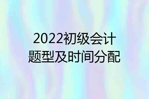 2022初级会计题型及时间分配