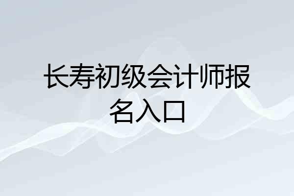 长寿初级会计师报名入口