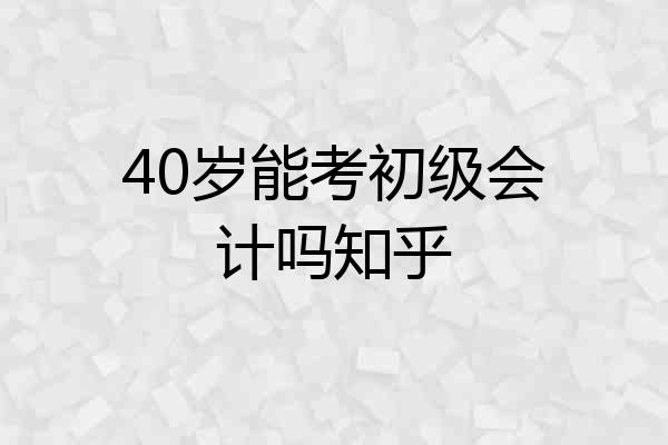 40岁能考初级会计吗知乎