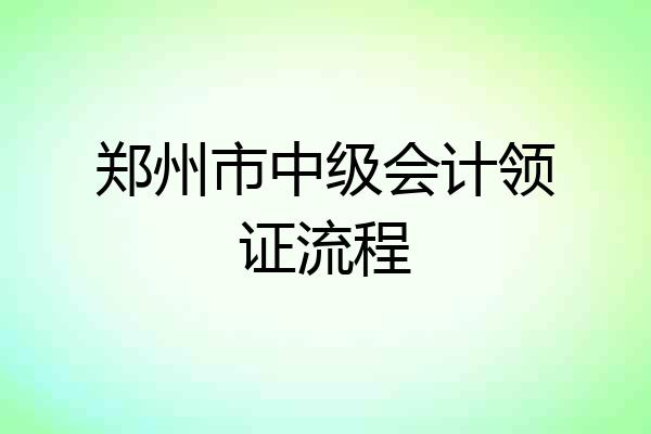 郑州市中级会计领证流程