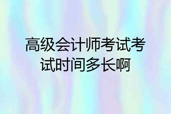 高级会计师考试考试时间多长啊