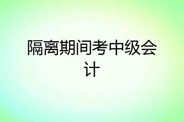 隔离期间考中级会计