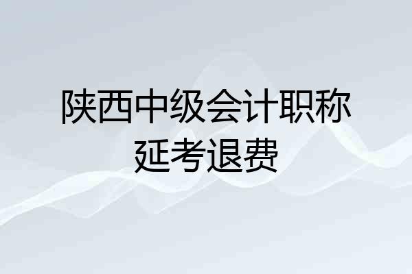 陕西中级会计职称延考退费
