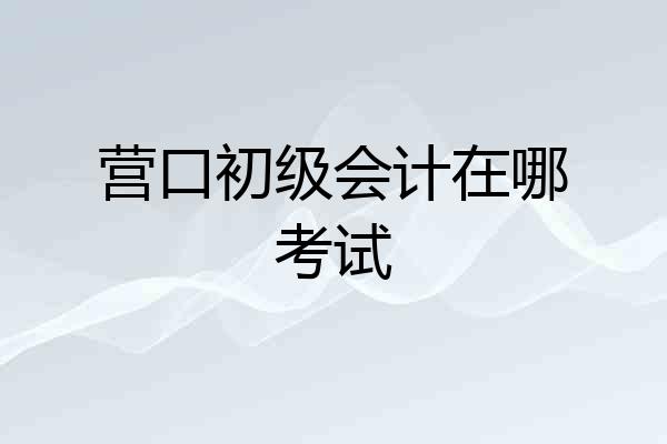 营口初级会计在哪考试