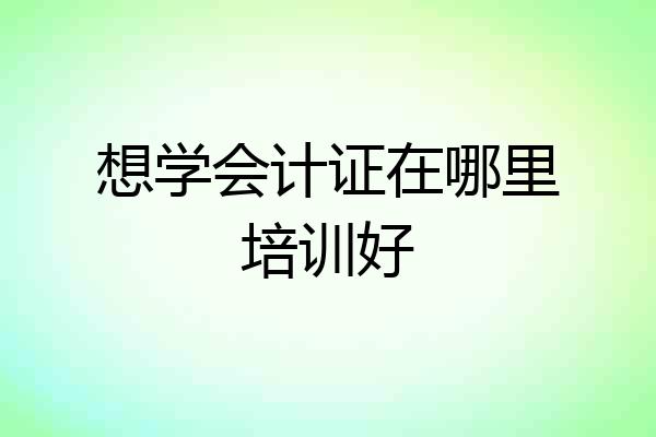 想学会计证在哪里培训好