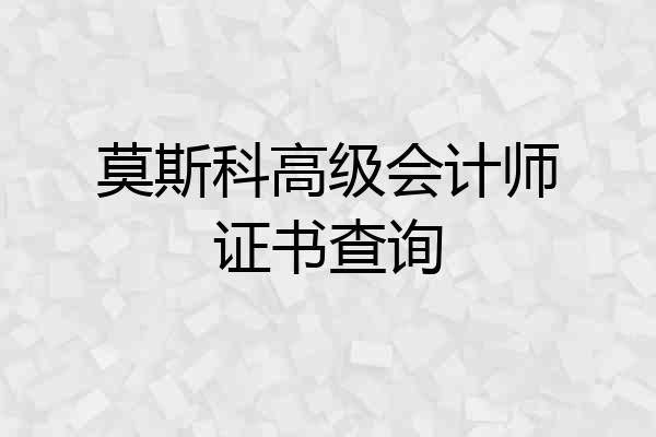 莫斯科高级会计师证书查询