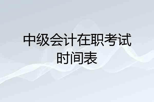 中级会计在职考试时间表