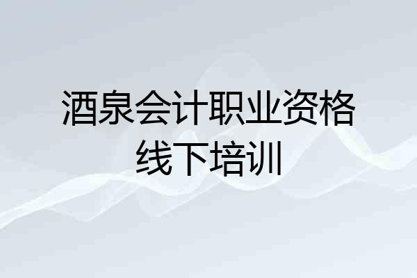 酒泉会计职业资格线下培训