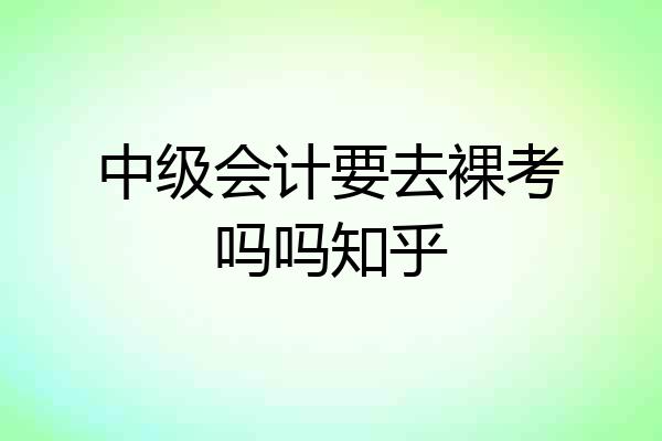 中级会计要去裸考吗吗知乎