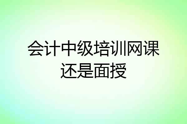 会计中级培训网课还是面授