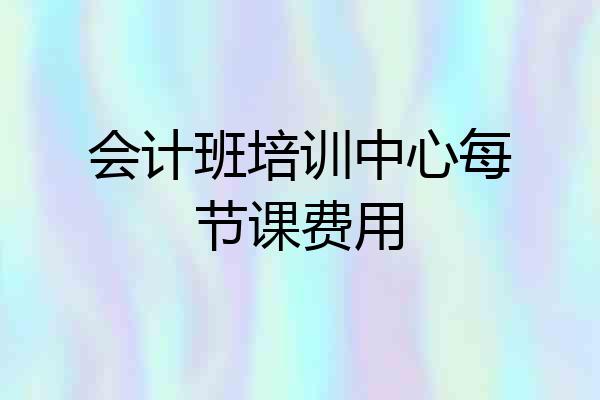 会计班培训中心每节课费用