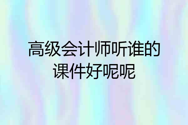高级会计师听谁的课件好呢呢