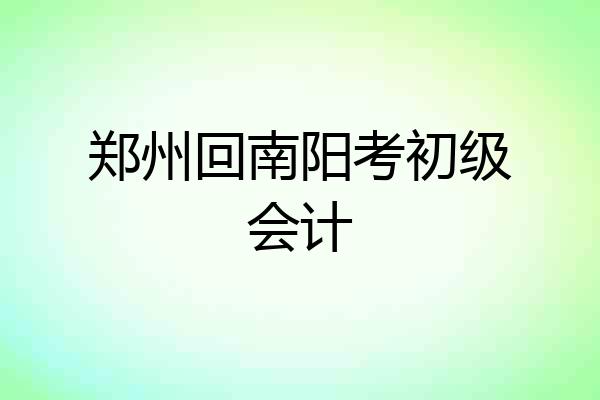 郑州回南阳考初级会计