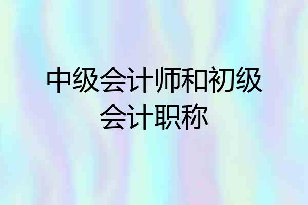 中级会计师和初级会计职称