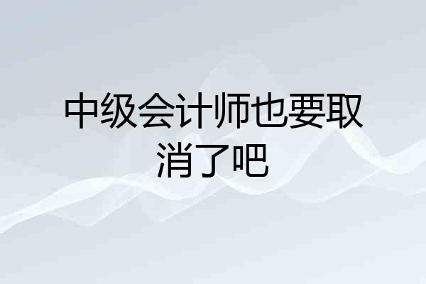 中级会计师也要取消了吧