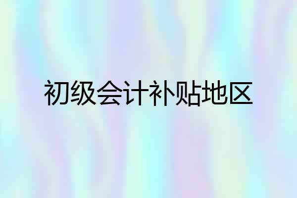 初级会计补贴地区