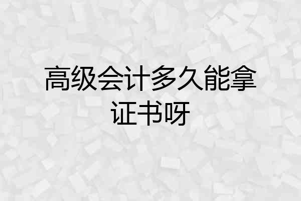 高级会计多久能拿证书呀