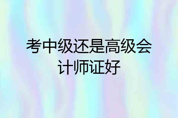 考中级还是高级会计师证好