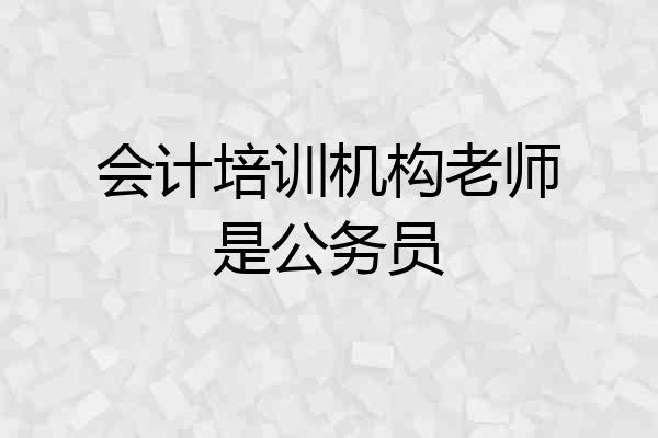 会计培训机构老师是公务员