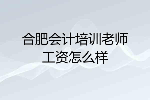 合肥会计培训老师工资怎么样