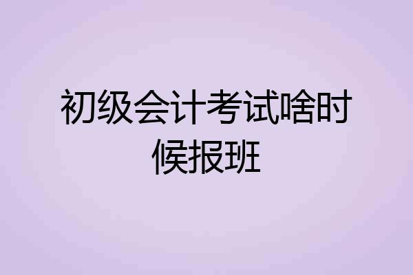 初级会计考试啥时候报班