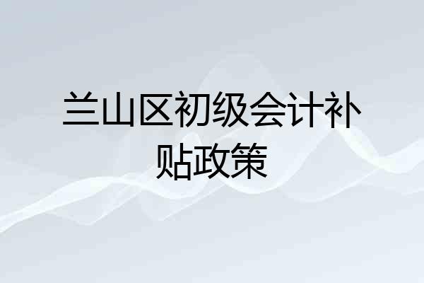 兰山区初级会计补贴政策