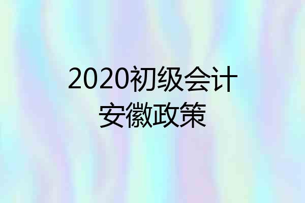 2020初级会计安徽政策