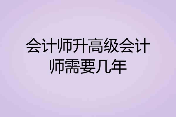 会计师升高级会计师需要几年