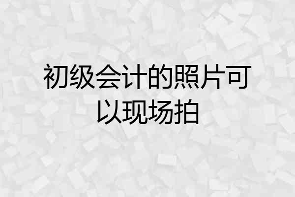 初级会计的照片可以现场拍