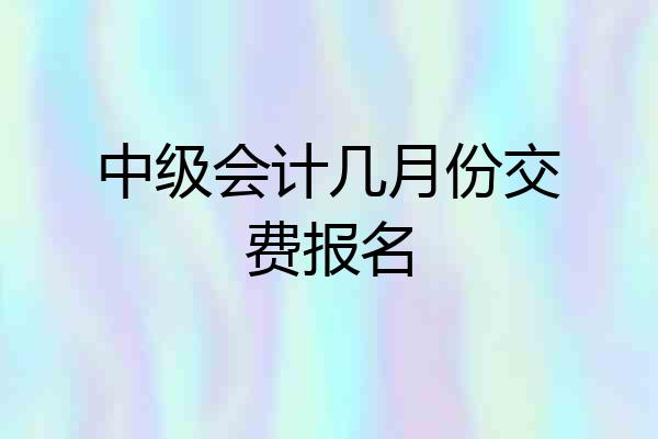 中级会计几月份交费报名