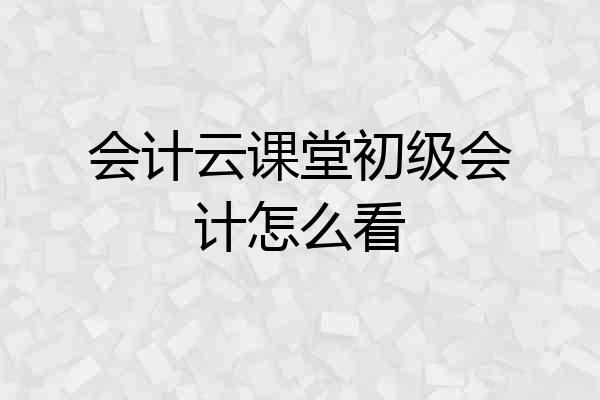 会计云课堂初级会计怎么看