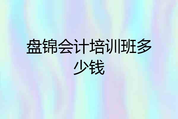 盘锦会计培训班多少钱