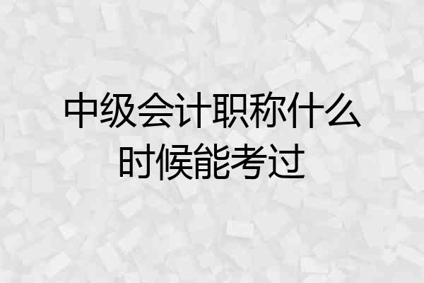 中级会计职称什么时候能考过