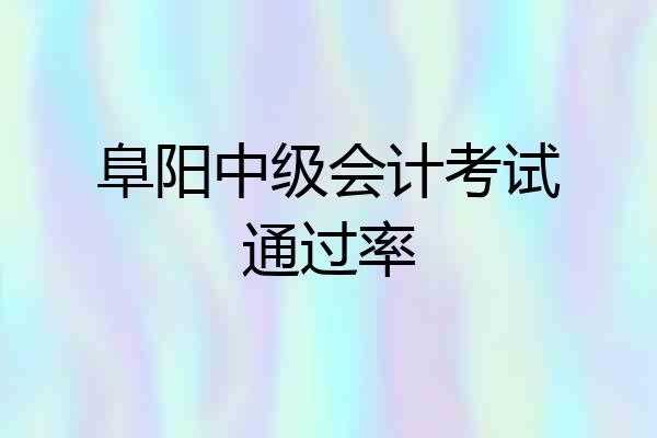 阜阳中级会计考试通过率