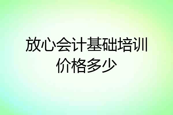 放心会计基础培训价格多少
