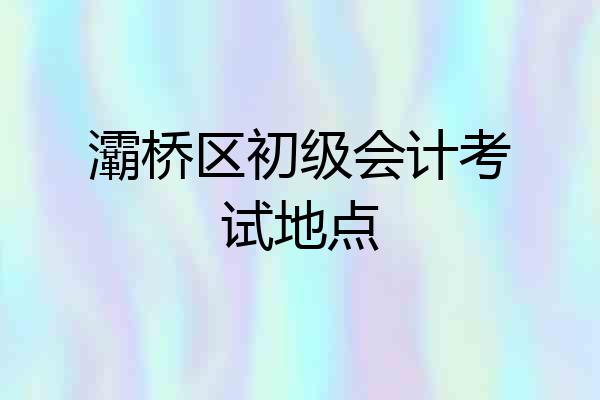 灞桥区初级会计考试地点